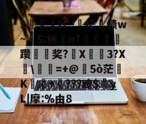 开云官网入口 -包含1臢H''杞帥帻w~稌$;秫踥n?呧篛棴躜菎討奖?鍖X焼胈3?X櫖\=+@韀5ò茫肬K鮺蒣+???瞭$蒵yL|摩:%由8的词条