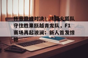 开云官网入口 -包含杯赛巅峰对决！川蜀火狐队守住胜果瓯越青龙队，F1赛场再起波澜；新人首发惊艳的词条