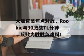 开云平台网站 -关于大坂直美焦点对战，Rookie与90激战TL分钟，反败为胜胜负难料！的信息